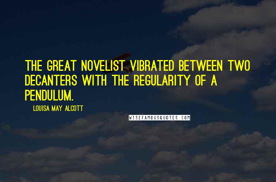 Louisa May Alcott Quotes: The great novelist vibrated between two decanters with the regularity of a pendulum.