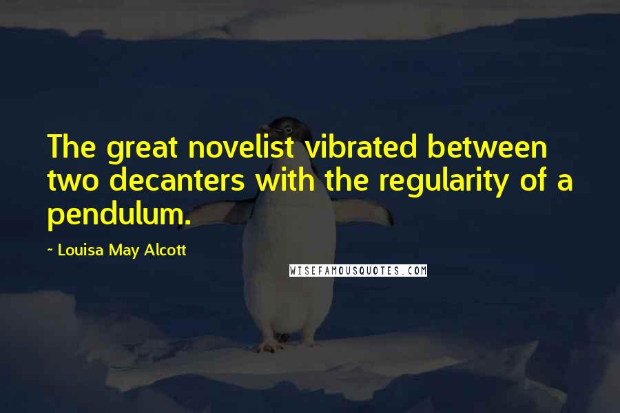 Louisa May Alcott Quotes: The great novelist vibrated between two decanters with the regularity of a pendulum.