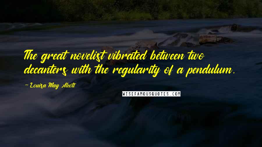 Louisa May Alcott Quotes: The great novelist vibrated between two decanters with the regularity of a pendulum.