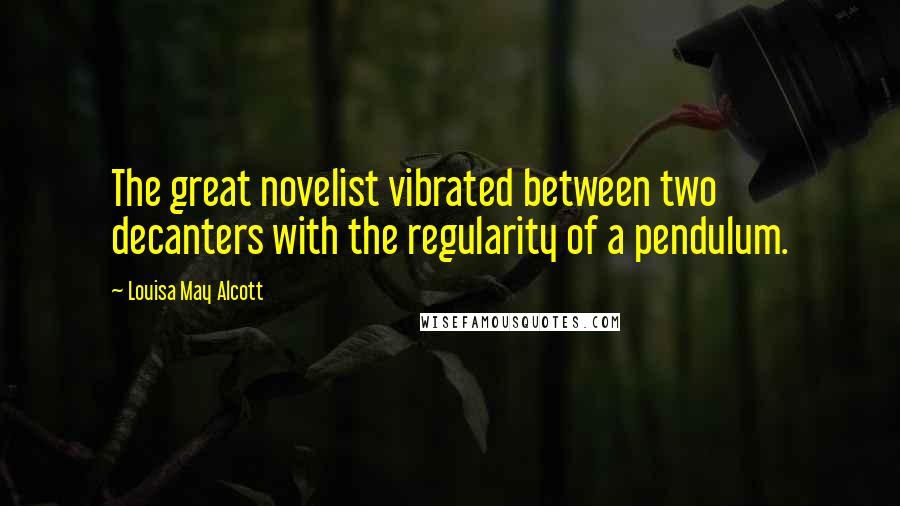 Louisa May Alcott Quotes: The great novelist vibrated between two decanters with the regularity of a pendulum.