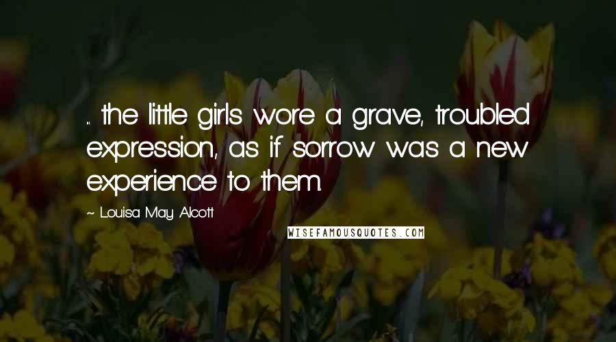 Louisa May Alcott Quotes: ... the little girls wore a grave, troubled expression, as if sorrow was a new experience to them.
