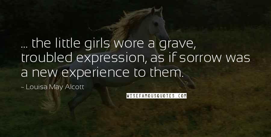 Louisa May Alcott Quotes: ... the little girls wore a grave, troubled expression, as if sorrow was a new experience to them.