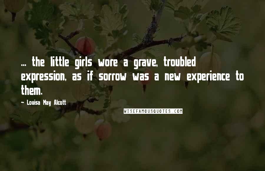 Louisa May Alcott Quotes: ... the little girls wore a grave, troubled expression, as if sorrow was a new experience to them.