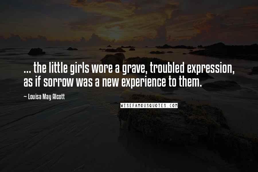 Louisa May Alcott Quotes: ... the little girls wore a grave, troubled expression, as if sorrow was a new experience to them.