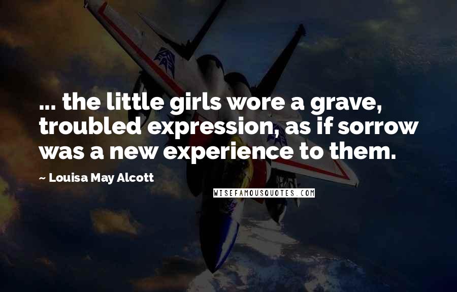 Louisa May Alcott Quotes: ... the little girls wore a grave, troubled expression, as if sorrow was a new experience to them.