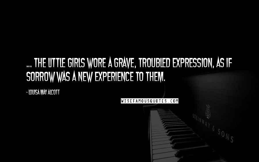Louisa May Alcott Quotes: ... the little girls wore a grave, troubled expression, as if sorrow was a new experience to them.