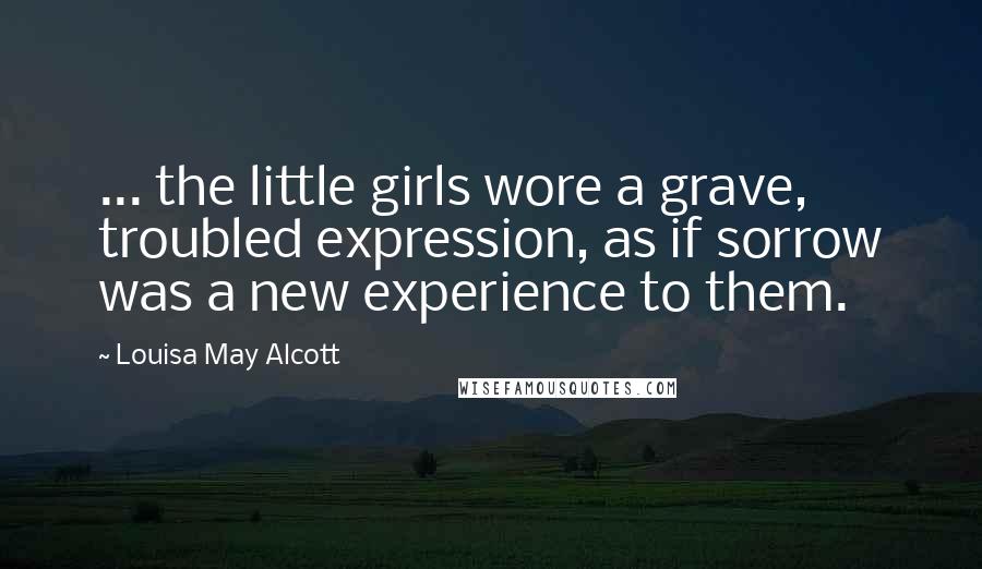 Louisa May Alcott Quotes: ... the little girls wore a grave, troubled expression, as if sorrow was a new experience to them.