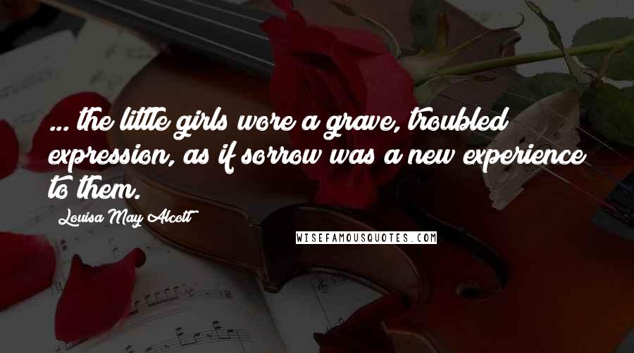 Louisa May Alcott Quotes: ... the little girls wore a grave, troubled expression, as if sorrow was a new experience to them.