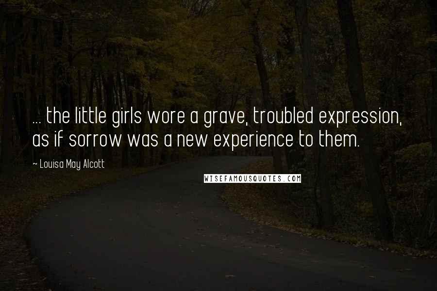 Louisa May Alcott Quotes: ... the little girls wore a grave, troubled expression, as if sorrow was a new experience to them.