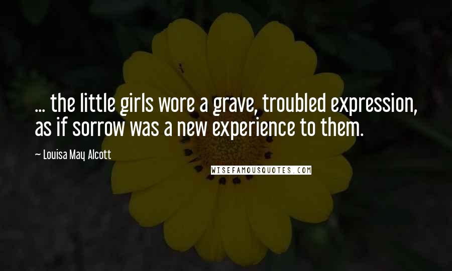 Louisa May Alcott Quotes: ... the little girls wore a grave, troubled expression, as if sorrow was a new experience to them.
