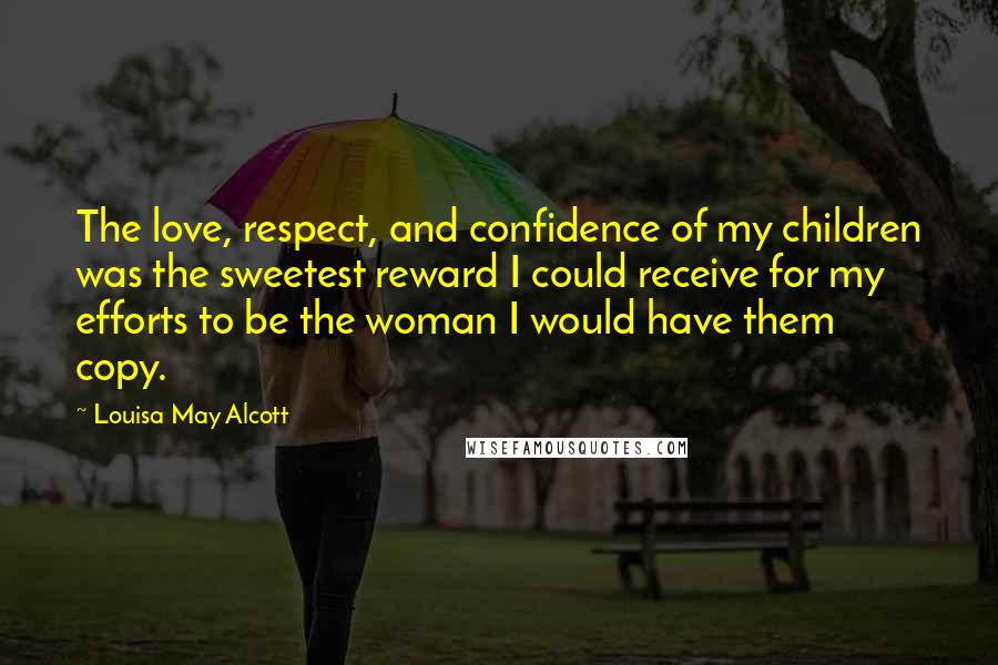 Louisa May Alcott Quotes: The love, respect, and confidence of my children was the sweetest reward I could receive for my efforts to be the woman I would have them copy.