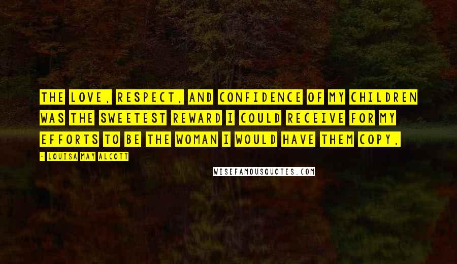 Louisa May Alcott Quotes: The love, respect, and confidence of my children was the sweetest reward I could receive for my efforts to be the woman I would have them copy.