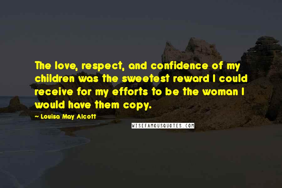 Louisa May Alcott Quotes: The love, respect, and confidence of my children was the sweetest reward I could receive for my efforts to be the woman I would have them copy.