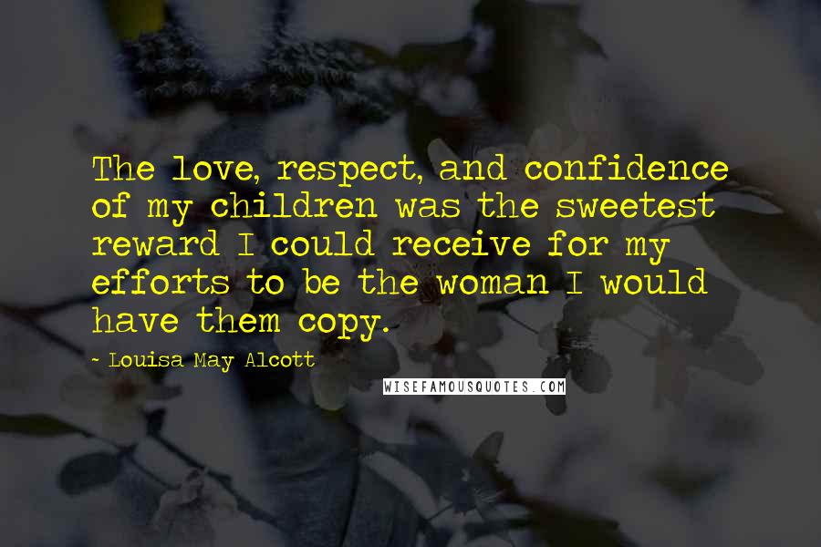 Louisa May Alcott Quotes: The love, respect, and confidence of my children was the sweetest reward I could receive for my efforts to be the woman I would have them copy.