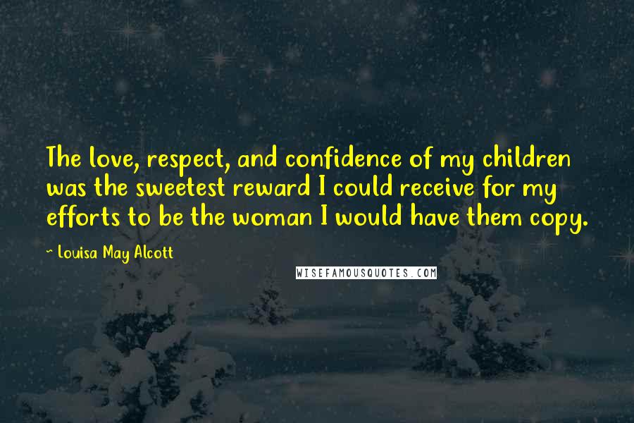 Louisa May Alcott Quotes: The love, respect, and confidence of my children was the sweetest reward I could receive for my efforts to be the woman I would have them copy.
