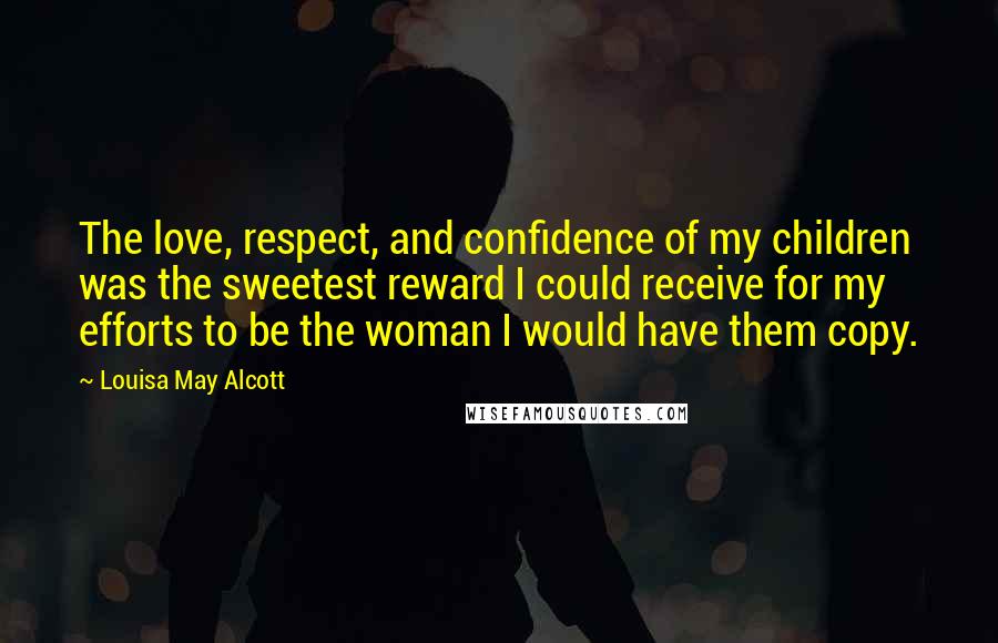 Louisa May Alcott Quotes: The love, respect, and confidence of my children was the sweetest reward I could receive for my efforts to be the woman I would have them copy.