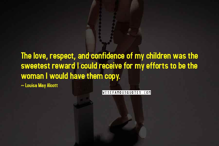 Louisa May Alcott Quotes: The love, respect, and confidence of my children was the sweetest reward I could receive for my efforts to be the woman I would have them copy.