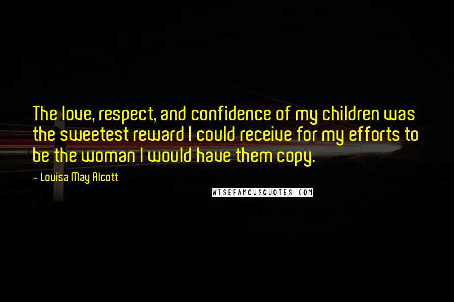 Louisa May Alcott Quotes: The love, respect, and confidence of my children was the sweetest reward I could receive for my efforts to be the woman I would have them copy.