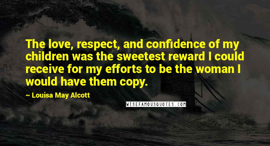 Louisa May Alcott Quotes: The love, respect, and confidence of my children was the sweetest reward I could receive for my efforts to be the woman I would have them copy.