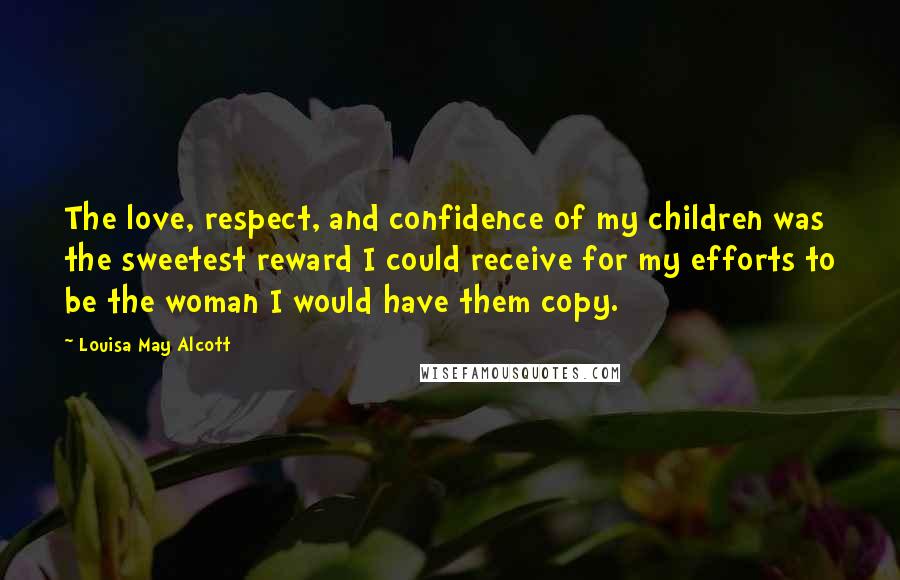 Louisa May Alcott Quotes: The love, respect, and confidence of my children was the sweetest reward I could receive for my efforts to be the woman I would have them copy.