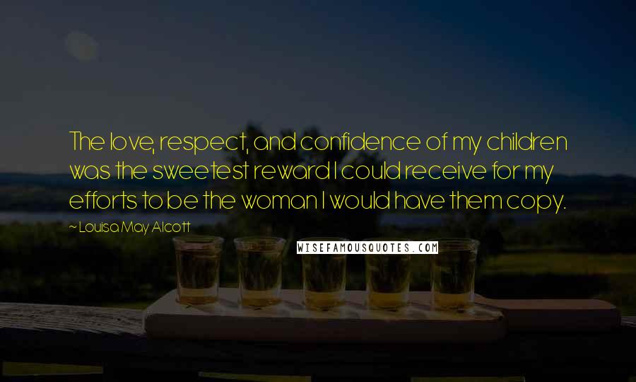 Louisa May Alcott Quotes: The love, respect, and confidence of my children was the sweetest reward I could receive for my efforts to be the woman I would have them copy.