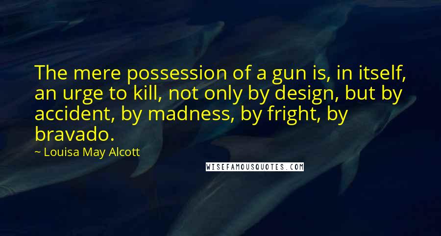 Louisa May Alcott Quotes: The mere possession of a gun is, in itself, an urge to kill, not only by design, but by accident, by madness, by fright, by bravado.