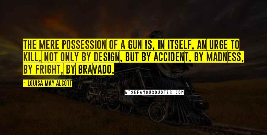 Louisa May Alcott Quotes: The mere possession of a gun is, in itself, an urge to kill, not only by design, but by accident, by madness, by fright, by bravado.