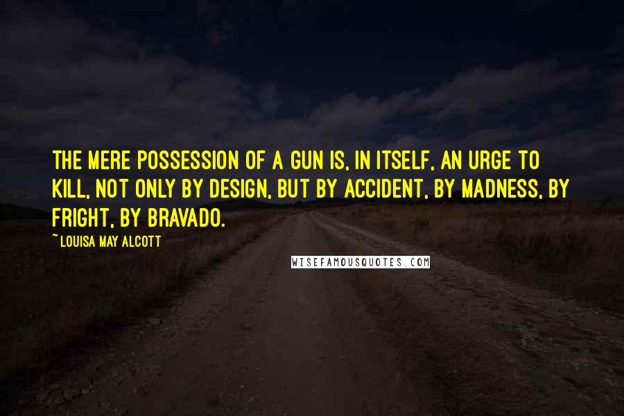 Louisa May Alcott Quotes: The mere possession of a gun is, in itself, an urge to kill, not only by design, but by accident, by madness, by fright, by bravado.