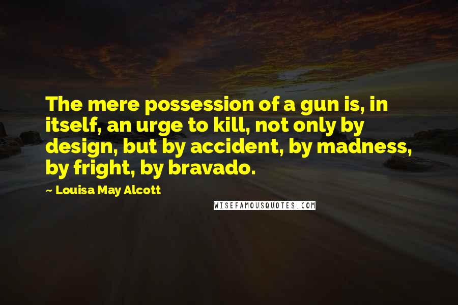 Louisa May Alcott Quotes: The mere possession of a gun is, in itself, an urge to kill, not only by design, but by accident, by madness, by fright, by bravado.