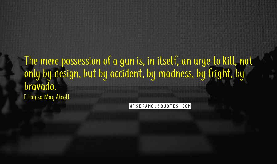 Louisa May Alcott Quotes: The mere possession of a gun is, in itself, an urge to kill, not only by design, but by accident, by madness, by fright, by bravado.