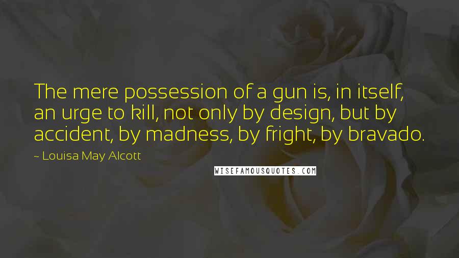 Louisa May Alcott Quotes: The mere possession of a gun is, in itself, an urge to kill, not only by design, but by accident, by madness, by fright, by bravado.