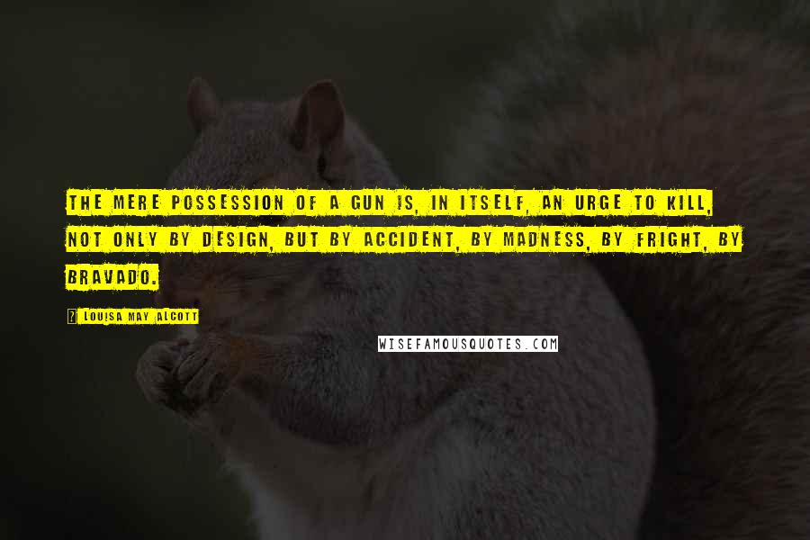 Louisa May Alcott Quotes: The mere possession of a gun is, in itself, an urge to kill, not only by design, but by accident, by madness, by fright, by bravado.