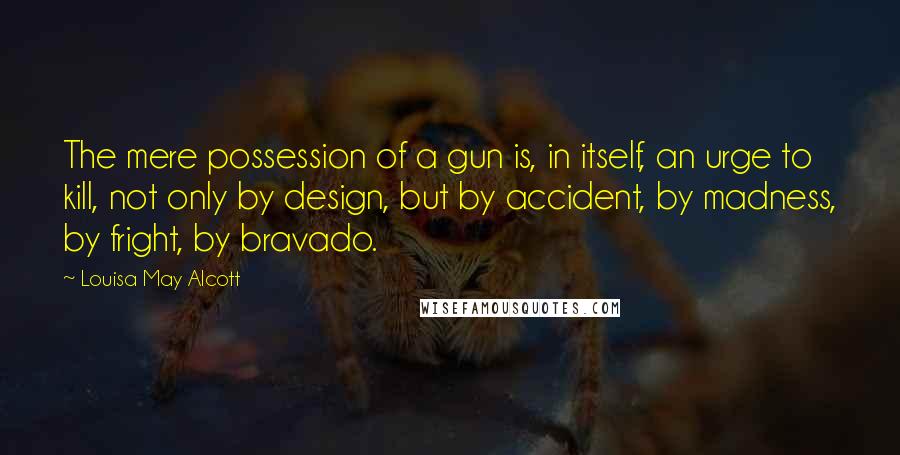 Louisa May Alcott Quotes: The mere possession of a gun is, in itself, an urge to kill, not only by design, but by accident, by madness, by fright, by bravado.