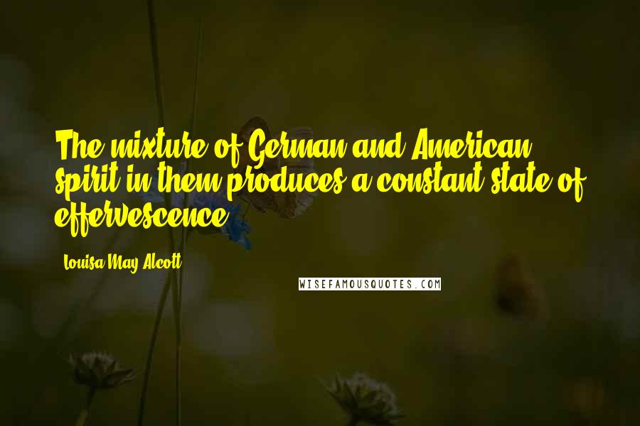 Louisa May Alcott Quotes: The mixture of German and American spirit in them produces a constant state of effervescence.