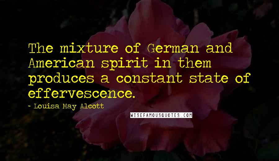 Louisa May Alcott Quotes: The mixture of German and American spirit in them produces a constant state of effervescence.