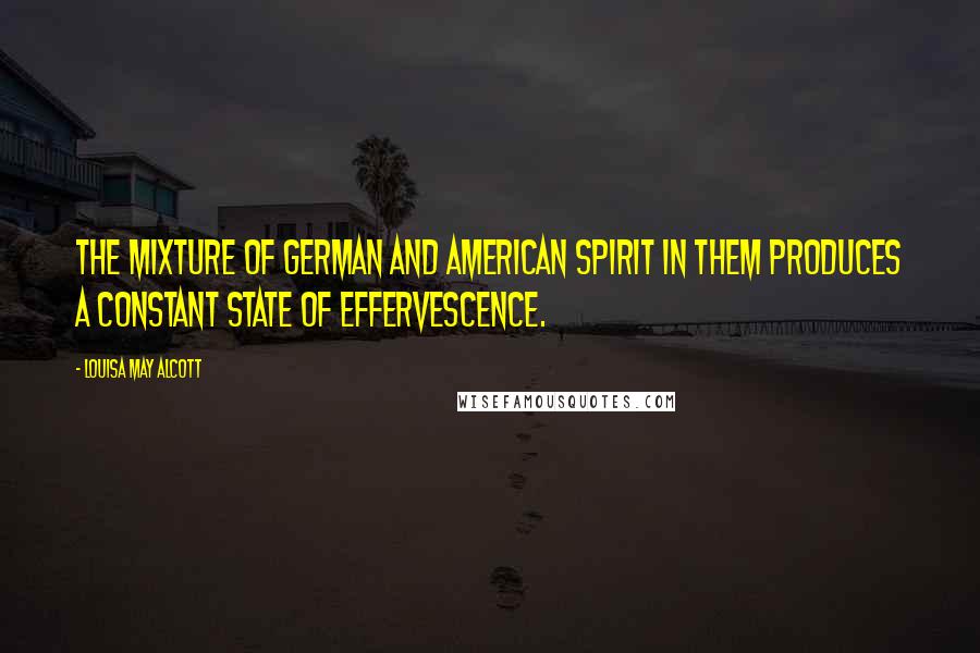 Louisa May Alcott Quotes: The mixture of German and American spirit in them produces a constant state of effervescence.