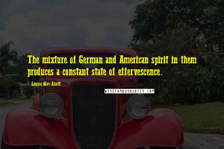 Louisa May Alcott Quotes: The mixture of German and American spirit in them produces a constant state of effervescence.