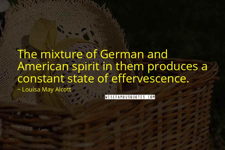 Louisa May Alcott Quotes: The mixture of German and American spirit in them produces a constant state of effervescence.
