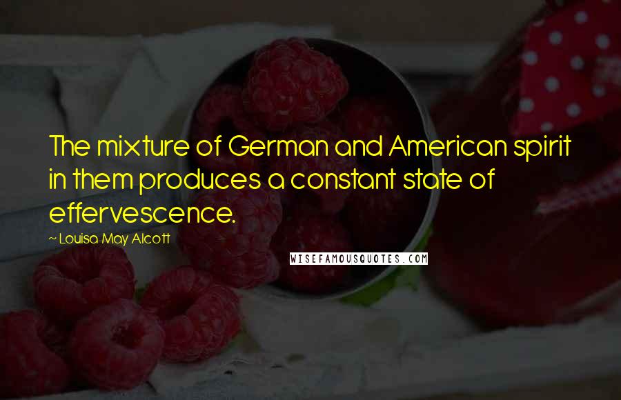 Louisa May Alcott Quotes: The mixture of German and American spirit in them produces a constant state of effervescence.