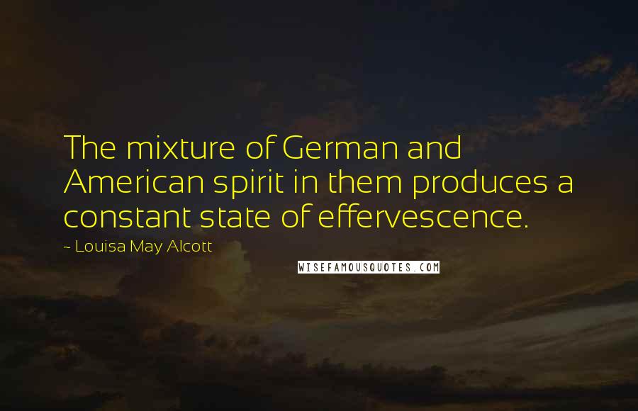 Louisa May Alcott Quotes: The mixture of German and American spirit in them produces a constant state of effervescence.