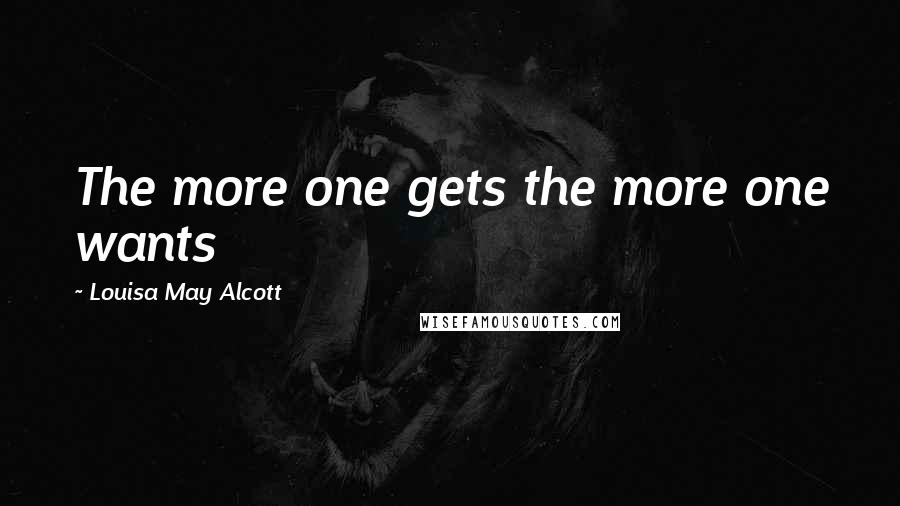 Louisa May Alcott Quotes: The more one gets the more one wants