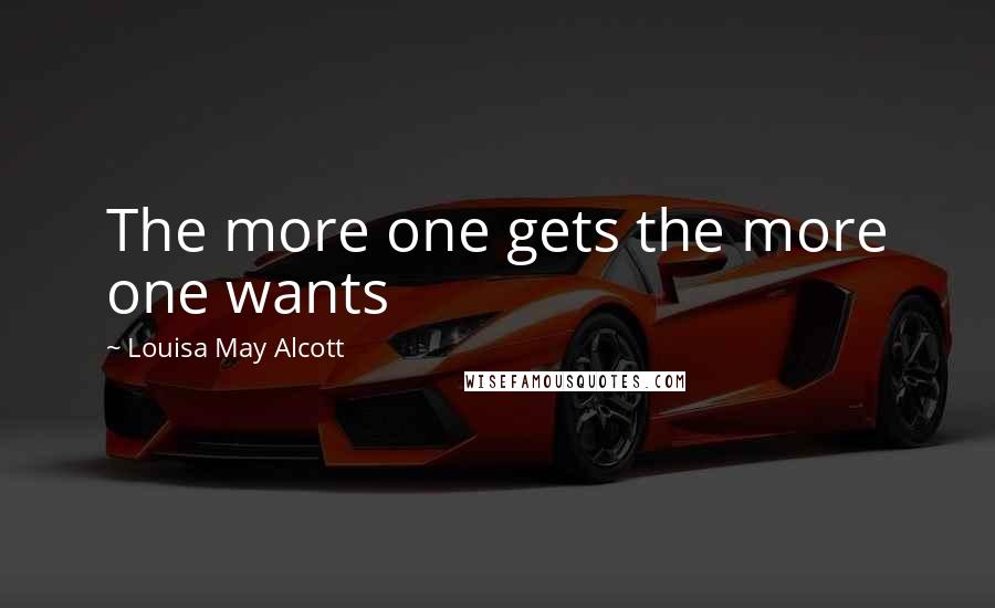 Louisa May Alcott Quotes: The more one gets the more one wants