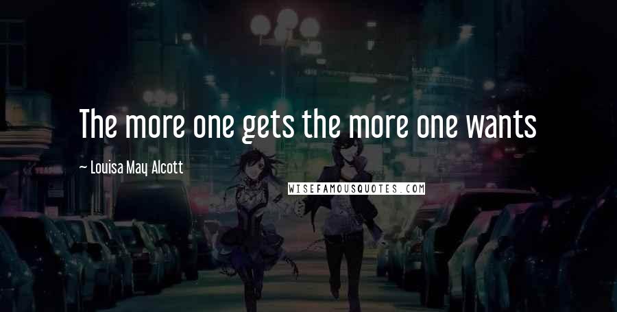 Louisa May Alcott Quotes: The more one gets the more one wants