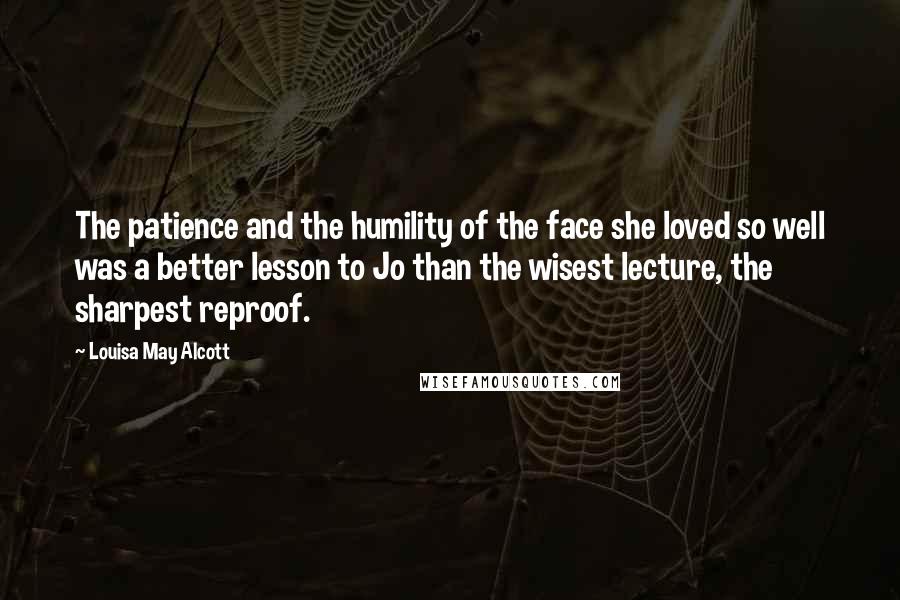 Louisa May Alcott Quotes: The patience and the humility of the face she loved so well was a better lesson to Jo than the wisest lecture, the sharpest reproof.