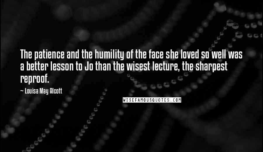 Louisa May Alcott Quotes: The patience and the humility of the face she loved so well was a better lesson to Jo than the wisest lecture, the sharpest reproof.