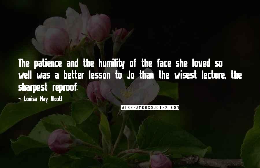 Louisa May Alcott Quotes: The patience and the humility of the face she loved so well was a better lesson to Jo than the wisest lecture, the sharpest reproof.