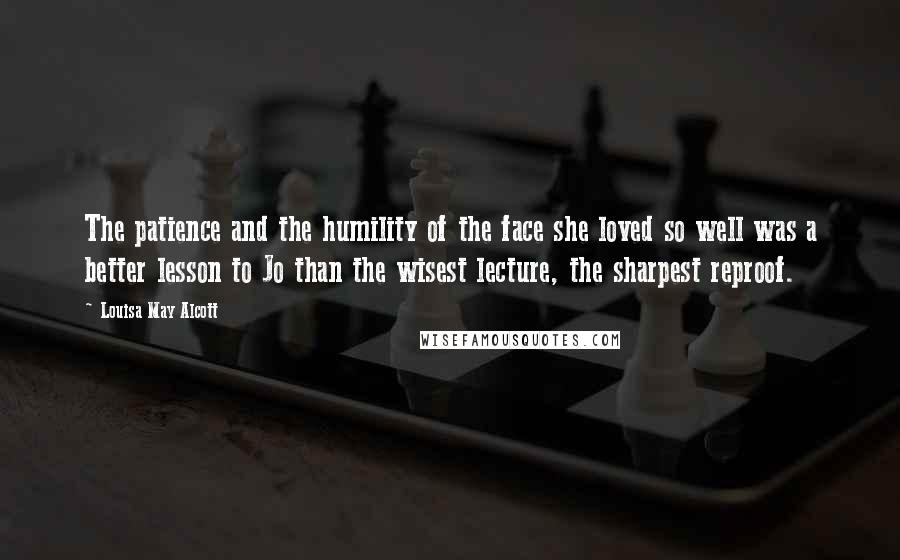 Louisa May Alcott Quotes: The patience and the humility of the face she loved so well was a better lesson to Jo than the wisest lecture, the sharpest reproof.