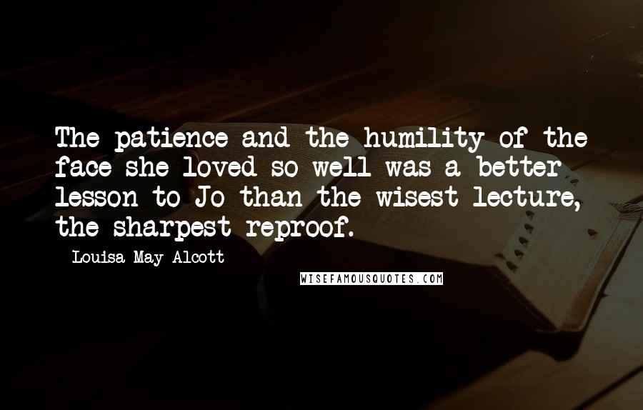 Louisa May Alcott Quotes: The patience and the humility of the face she loved so well was a better lesson to Jo than the wisest lecture, the sharpest reproof.