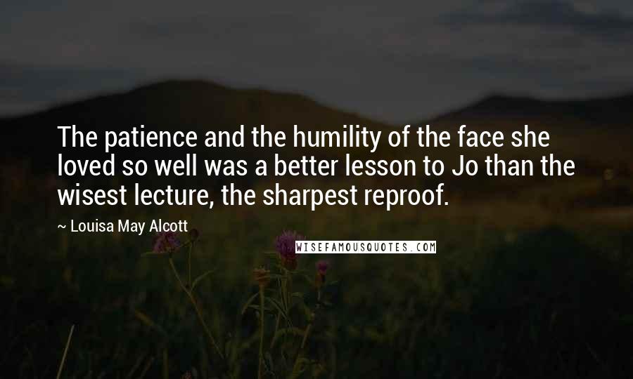 Louisa May Alcott Quotes: The patience and the humility of the face she loved so well was a better lesson to Jo than the wisest lecture, the sharpest reproof.