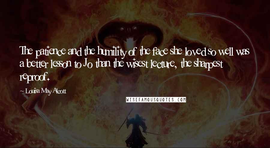 Louisa May Alcott Quotes: The patience and the humility of the face she loved so well was a better lesson to Jo than the wisest lecture, the sharpest reproof.
